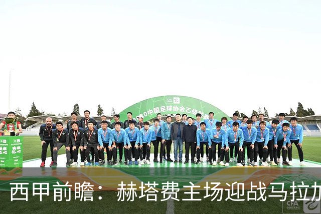 西甲前瞻：赫塔费主场迎战马拉加 保级关键战谁能打破僵局